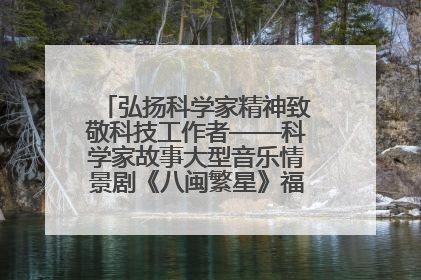 弘扬科学家精神致敬科技工作者——科学家故事大型音乐情景剧《八闽繁星》福州首演侧记