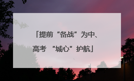 提前“备战”为中、高考 “城心”护航