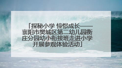 探秘小学 憧憬成长——襄阳市樊城区第二幼儿园衡庄分园幼小衔接班走进小学开展参观体验活动