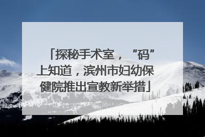 探秘手术室，“码”上知道，滨州市妇幼保健院推出宣教新举措