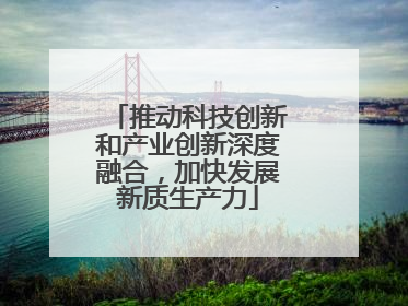推动科技创新和产业创新深度融合，加快发展新质生产力