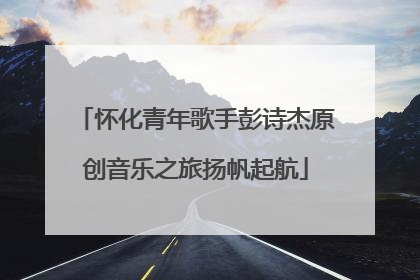 怀化青年歌手彭诗杰原创音乐之旅扬帆起航