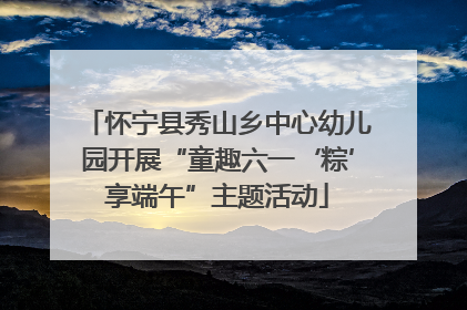 怀宁县秀山乡中心幼儿园开展“童趣六一‘粽’享端午”主题活动