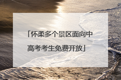 怀柔多个景区面向中高考考生免费开放