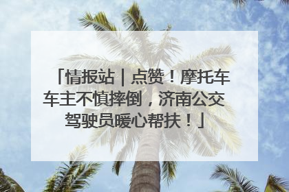情报站｜点赞！摩托车车主不慎摔倒，济南公交驾驶员暖心帮扶！