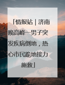 情报站｜济南晚高峰一男子突发疾病倒地，热心市民跪地接力施救