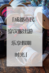 成都市民穿汉服出游 乐享假期时光