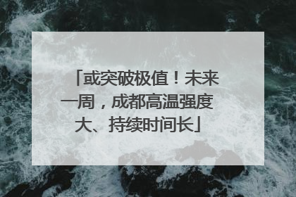 或突破极值！未来一周，成都高温强度大、持续时间长