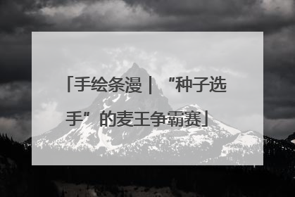 手绘条漫｜“种子选手”的麦王争霸赛