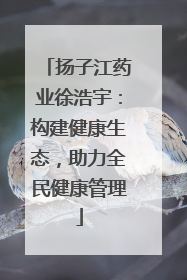 扬子江药业徐浩宇：构建健康生态，助力全民健康管理