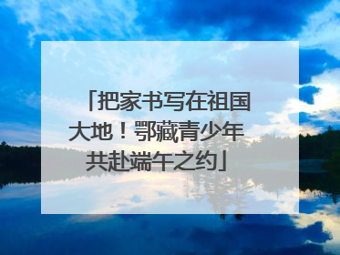 把家书写在祖国大地！鄂藏青少年共赴端午之约