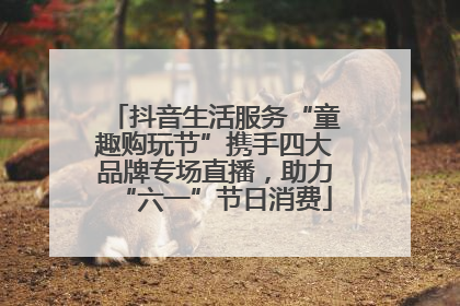 抖音生活服务“童趣购玩节”携手四大品牌专场直播，助力“六一”节日消费
