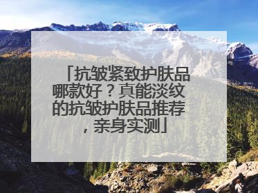 抗皱紧致护肤品哪款好？真能淡纹的抗皱护肤品推荐，亲身实测