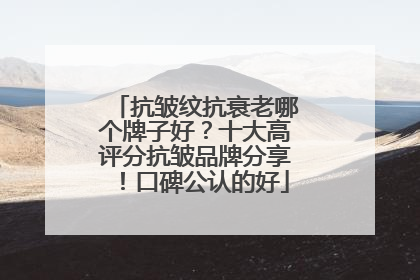 抗皱纹抗衰老哪个牌子好？十大高评分抗皱品牌分享！口碑公认的好