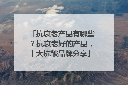 抗衰老产品有哪些？抗衰老好的产品，十大抗皱品牌分享