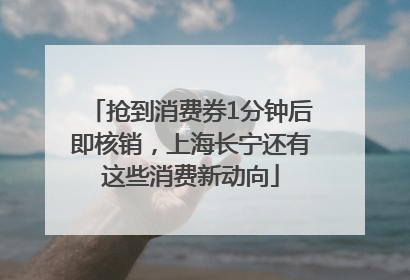 抢到消费券1分钟后即核销，上海长宁还有这些消费新动向