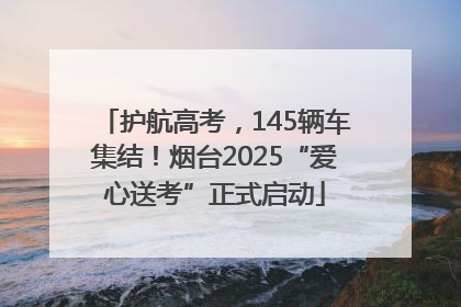 护航高考，145辆车集结！烟台2025“爱心送考”正式启动