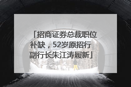 招商证券总裁职位补缺，52岁原招行副行长朱江涛履新