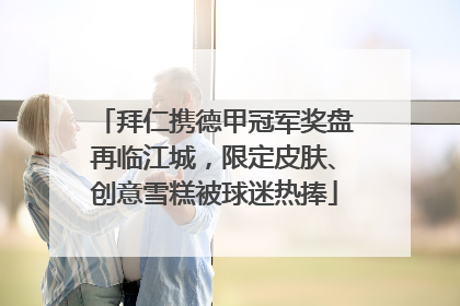 拜仁携德甲冠军奖盘再临江城，限定皮肤、创意雪糕被球迷热捧