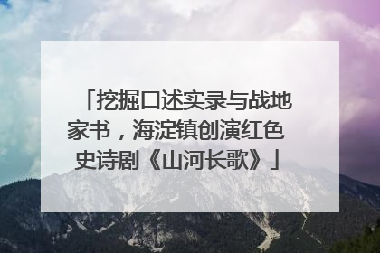 挖掘口述实录与战地家书，海淀镇创演红色史诗剧《山河长歌》
