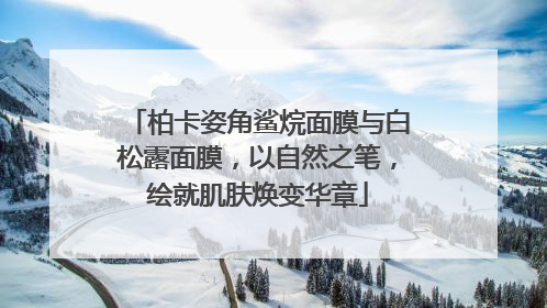 柏卡姿角鲨烷面膜与白松露面膜，以自然之笔，绘就肌肤焕变华章
