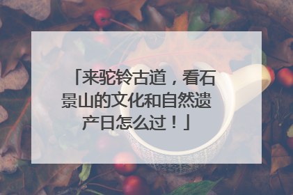 来驼铃古道，看石景山的文化和自然遗产日怎么过！