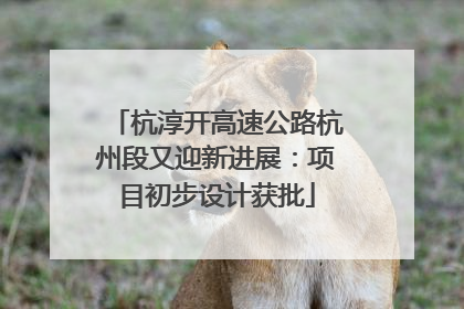杭淳开高速公路杭州段又迎新进展：项目初步设计获批