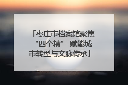 枣庄市档案馆聚焦“四个精” 赋能城市转型与文脉传承