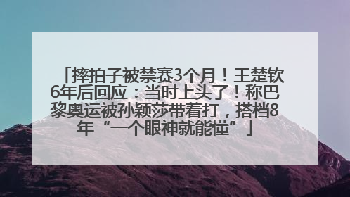 摔拍子被禁赛3个月！王楚钦6年后回应：当时上头了！称巴黎奥运被孙颖莎带着打，搭档8年“一个眼神就能懂”