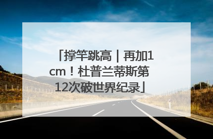 撑竿跳高｜再加1cm！杜普兰蒂斯第12次破世界纪录