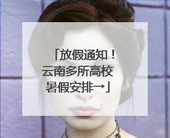 放假通知！云南多所高校暑假安排→