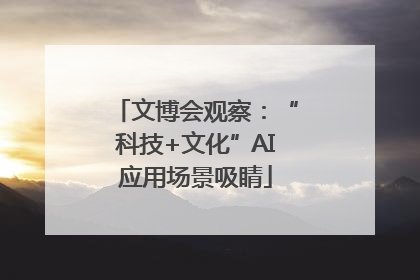 文博会观察：“科技+文化”AI应用场景吸睛