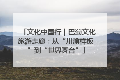 文化中国行｜巴蜀文化旅游走廊：从“川渝样板”到“世界舞台”
