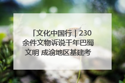 文化中国行｜230余件文物诉说千年巴蜀文明 成渝地区基建考古成果展开展