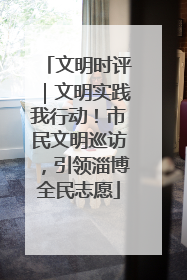 文明时评｜文明实践我行动！市民文明巡访，引领淄博全民志愿
