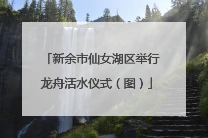 新余市仙女湖区举行龙舟活水仪式（图）