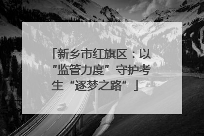 新乡市红旗区：以“监管力度”守护考生“逐梦之路”
