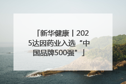 新华健康丨2025达因药业入选“中国品牌500强”