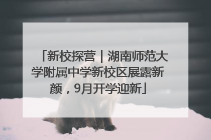 新校探营｜湖南师范大学附属中学新校区展露新颜，9月开学迎新