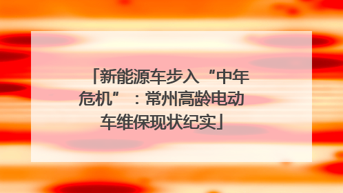 新能源车步入“中年危机”：常州高龄电动车维保现状纪实