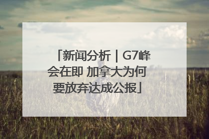 新闻分析｜G7峰会在即 加拿大为何要放弃达成公报