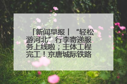 新闻早报丨“轻松游河北”行李寄递服务上线啦；主体工程完工！京唐城际铁路最新进展 >>