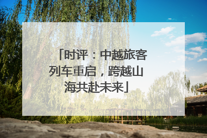 时评：中越旅客列车重启，跨越山海共赴未来