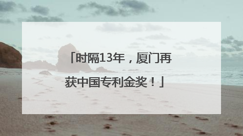 时隔13年，厦门再获中国专利金奖！