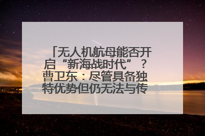 无人机航母能否开启“新海战时代”？曹卫东：尽管具备独特优势但仍无法与传统航母相提并论