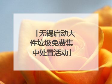 无锡启动大件垃圾免费集中处置活动