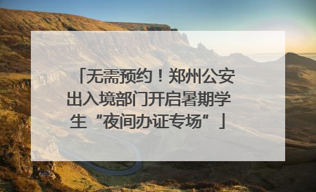 无需预约！郑州公安出入境部门开启暑期学生“夜间办证专场”