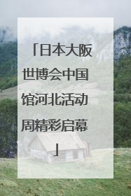 日本大阪世博会中国馆河北活动周精彩启幕