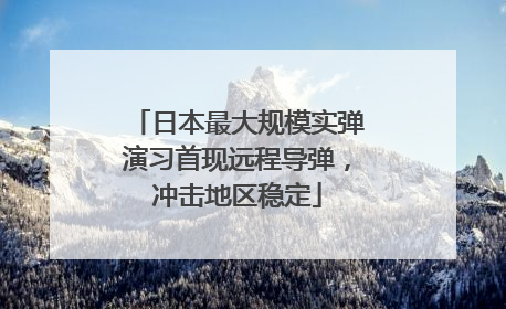 日本最大规模实弹演习首现远程导弹，冲击地区稳定