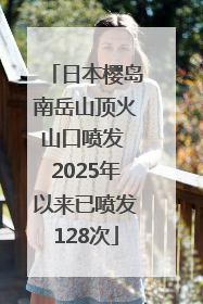 日本樱岛南岳山顶火山口喷发 2025年以来已喷发128次